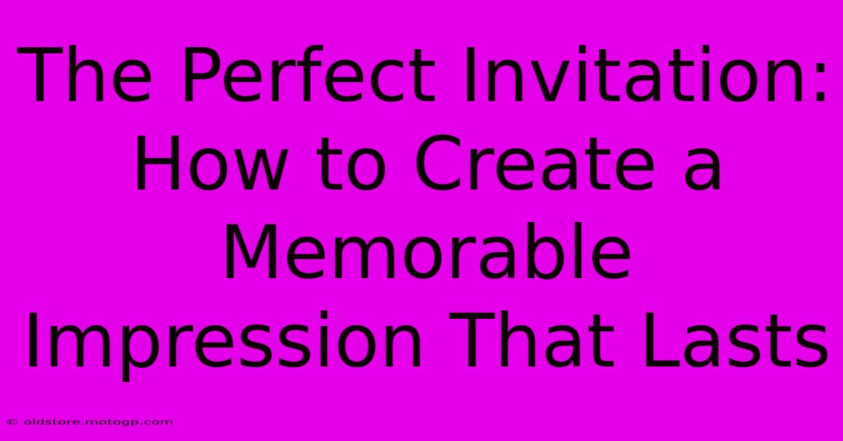 The Perfect Invitation: How To Create A Memorable Impression That Lasts