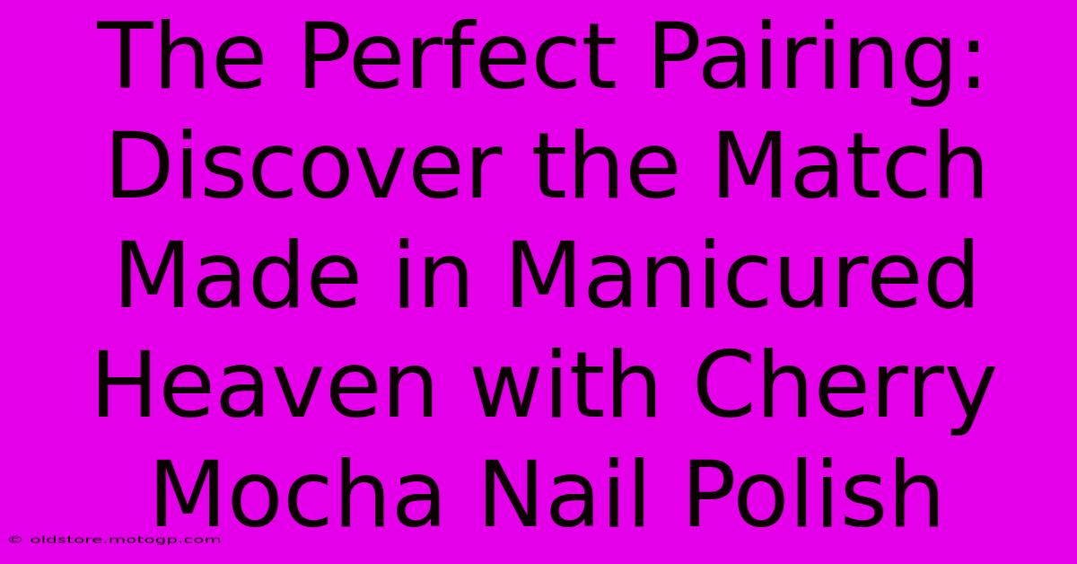 The Perfect Pairing: Discover The Match Made In Manicured Heaven With Cherry Mocha Nail Polish