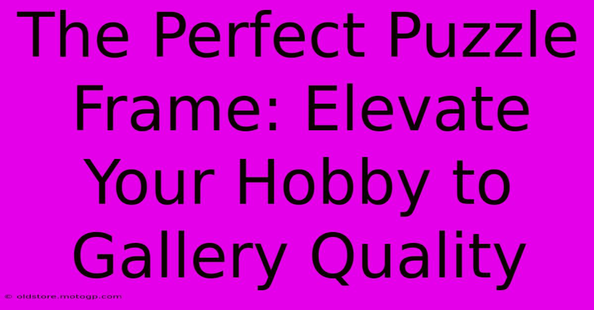 The Perfect Puzzle Frame: Elevate Your Hobby To Gallery Quality