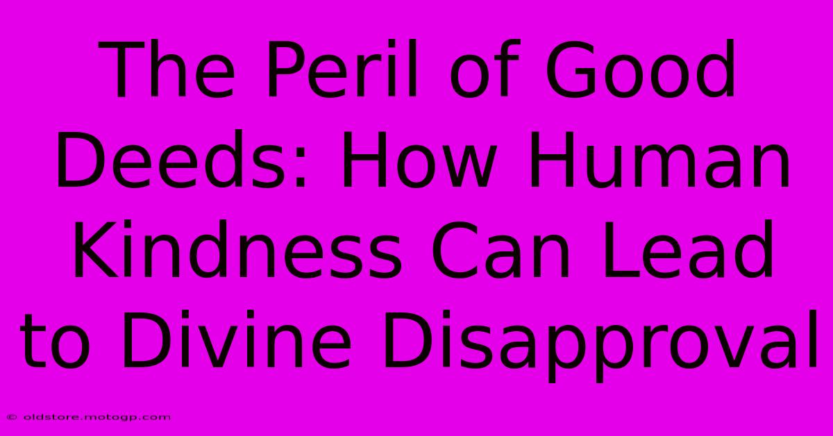 The Peril Of Good Deeds: How Human Kindness Can Lead To Divine Disapproval