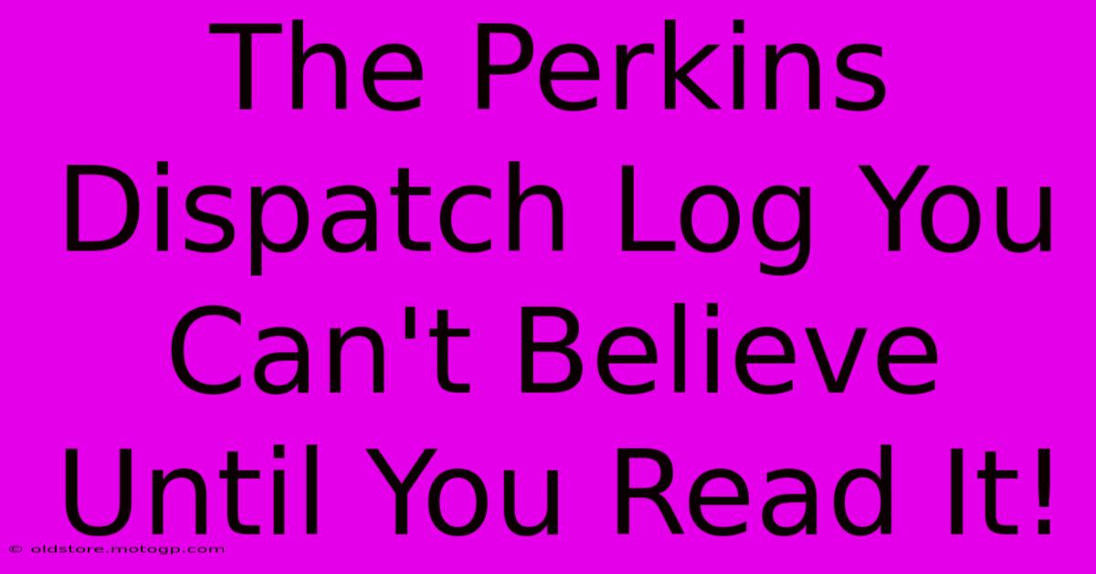 The Perkins Dispatch Log You Can't Believe Until You Read It!