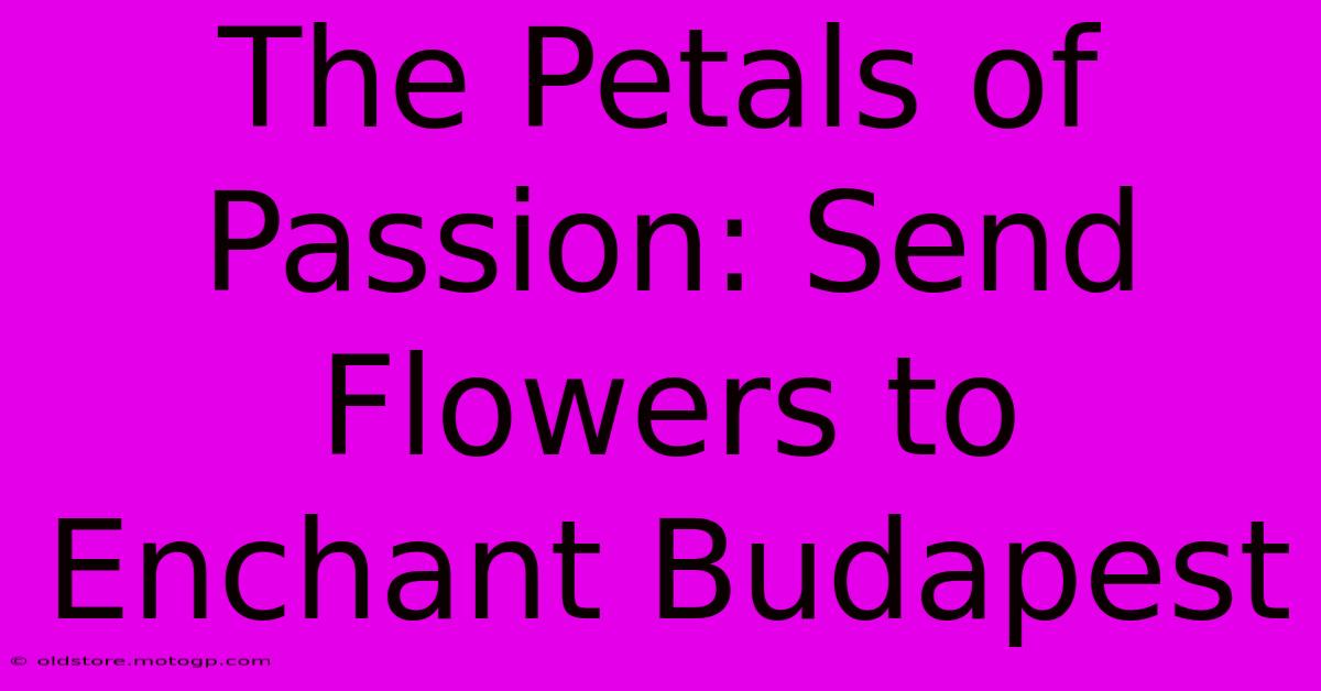 The Petals Of Passion: Send Flowers To Enchant Budapest