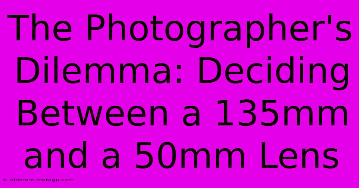 The Photographer's Dilemma: Deciding Between A 135mm And A 50mm Lens