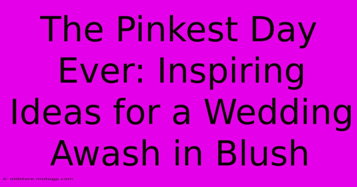 The Pinkest Day Ever: Inspiring Ideas For A Wedding Awash In Blush