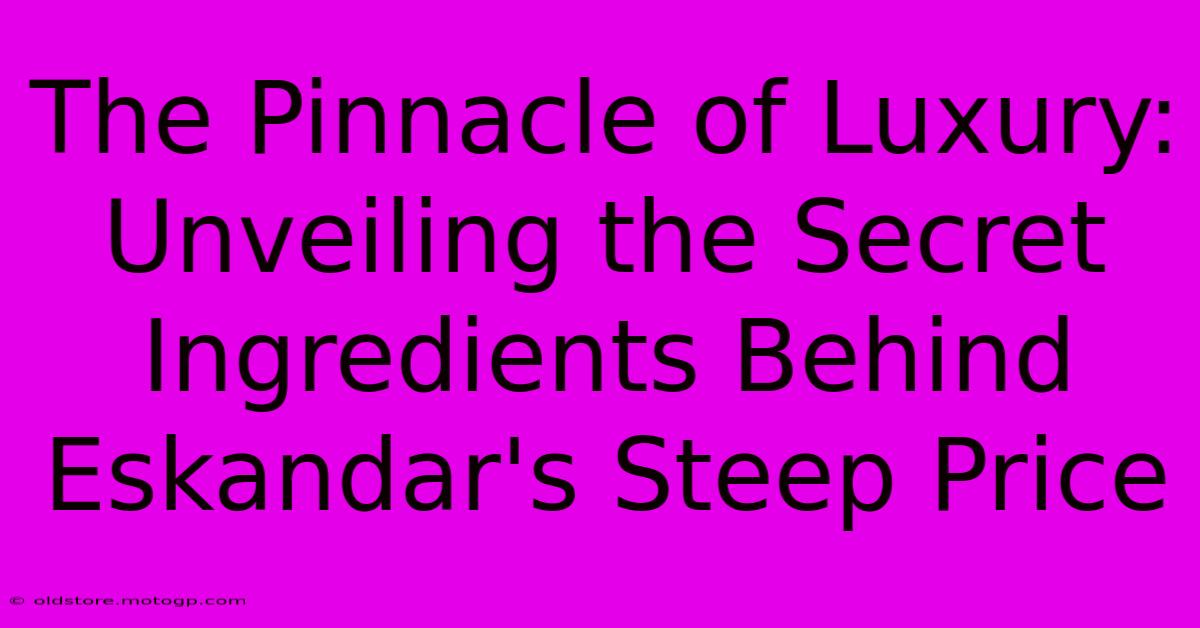 The Pinnacle Of Luxury: Unveiling The Secret Ingredients Behind Eskandar's Steep Price