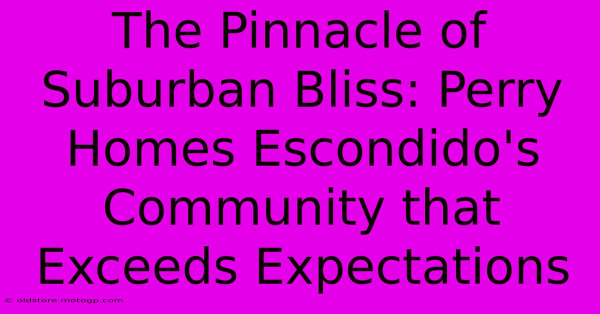 The Pinnacle Of Suburban Bliss: Perry Homes Escondido's Community That Exceeds Expectations