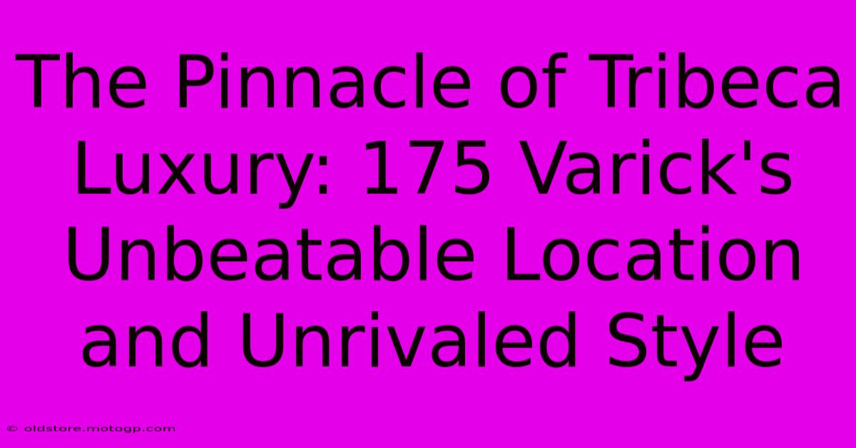 The Pinnacle Of Tribeca Luxury: 175 Varick's Unbeatable Location And Unrivaled Style