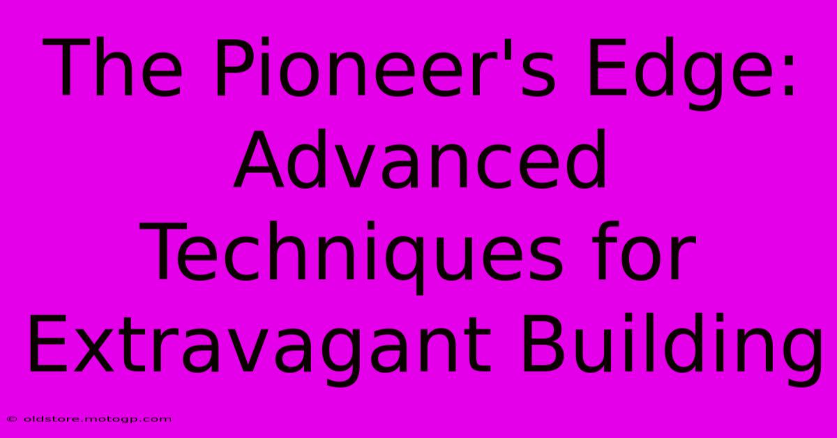 The Pioneer's Edge: Advanced Techniques For Extravagant Building