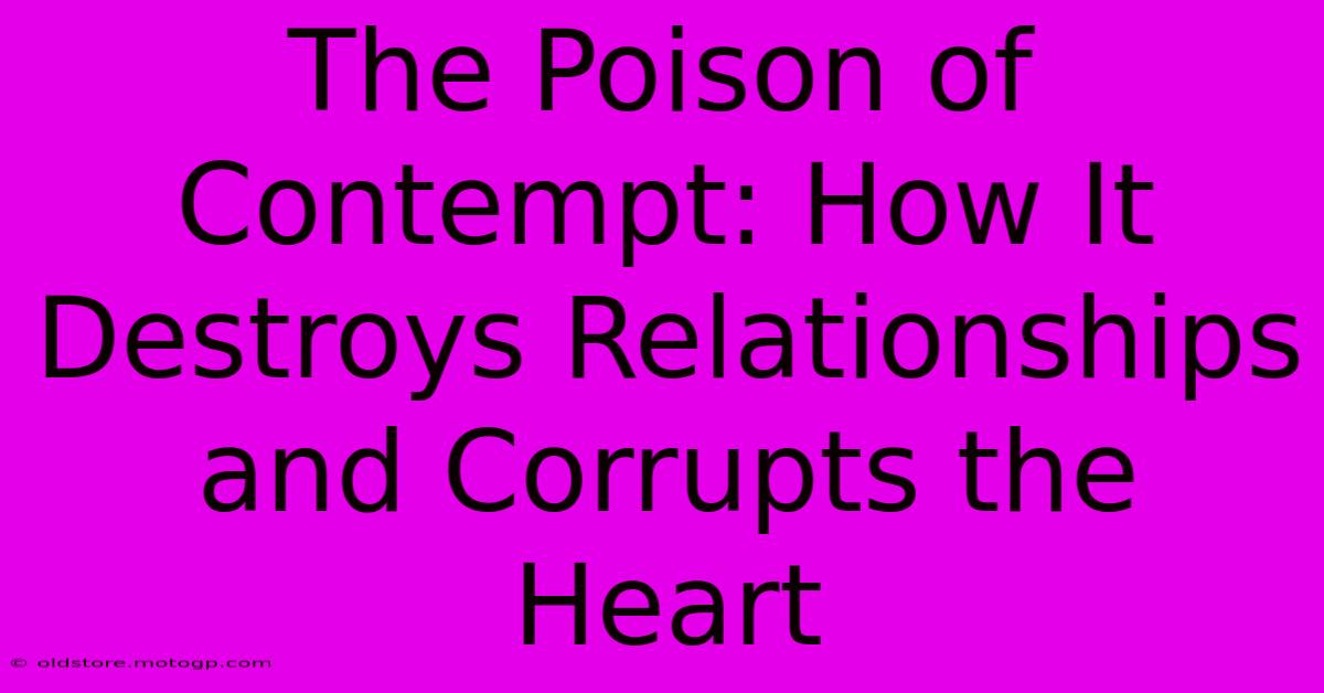 The Poison Of Contempt: How It Destroys Relationships And Corrupts The Heart