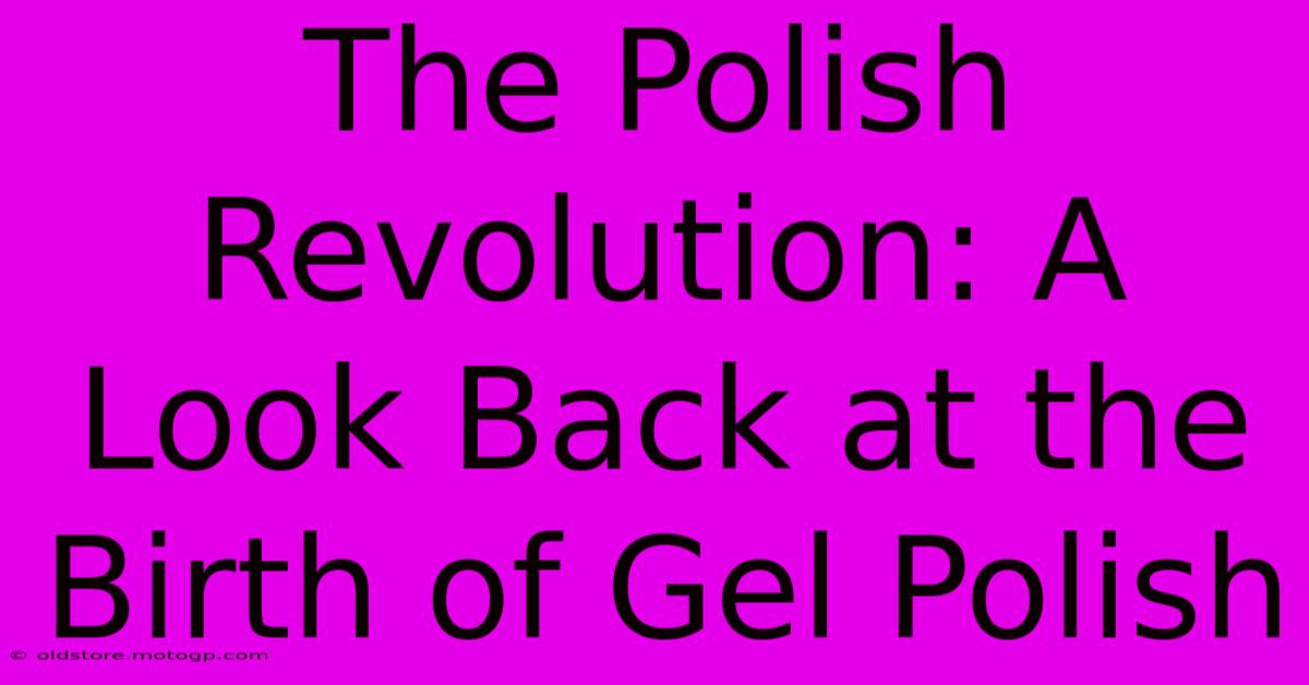 The Polish Revolution: A Look Back At The Birth Of Gel Polish