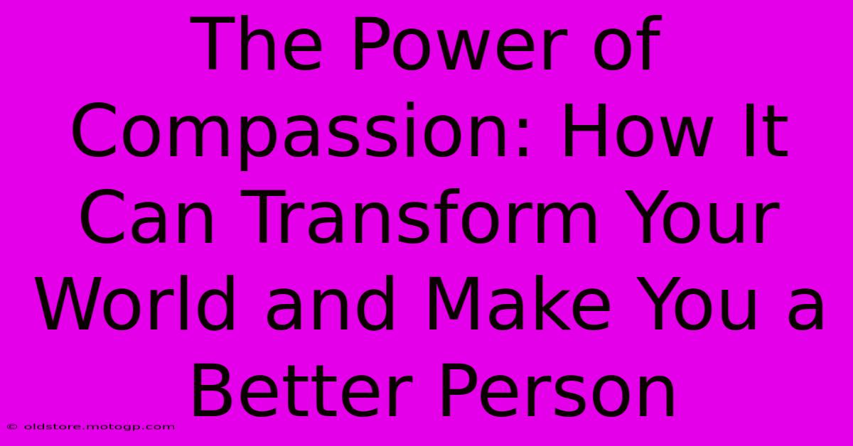 The Power Of Compassion: How It Can Transform Your World And Make You A Better Person