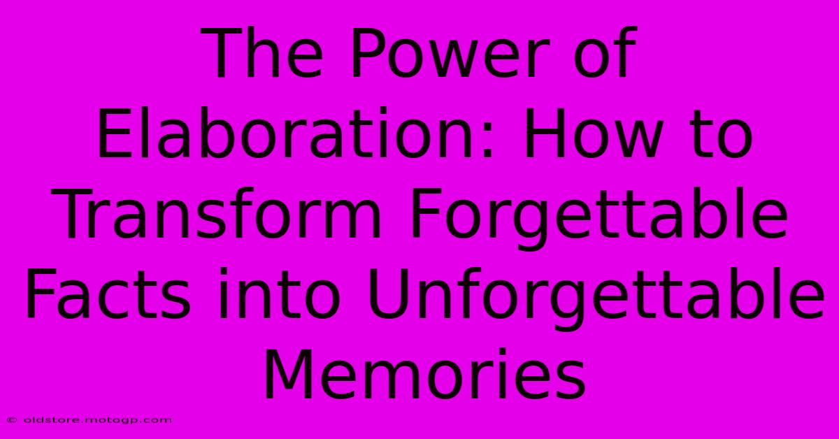 The Power Of Elaboration: How To Transform Forgettable Facts Into Unforgettable Memories