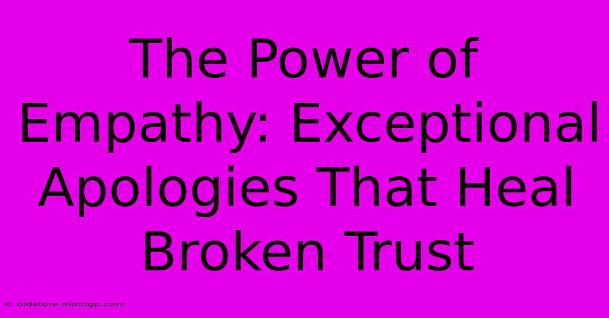 The Power Of Empathy: Exceptional Apologies That Heal Broken Trust