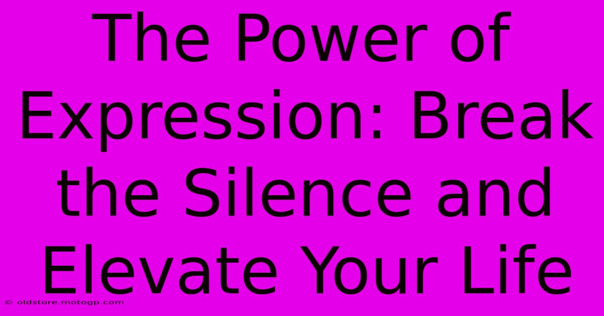 The Power Of Expression: Break The Silence And Elevate Your Life