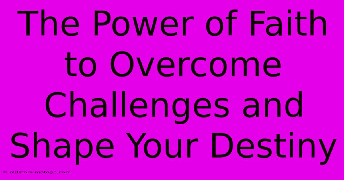 The Power Of Faith To Overcome Challenges And Shape Your Destiny