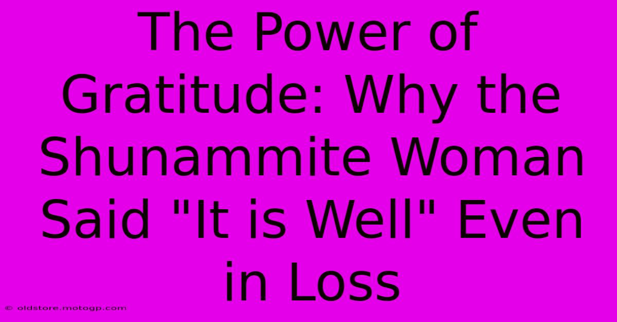 The Power Of Gratitude: Why The Shunammite Woman Said 