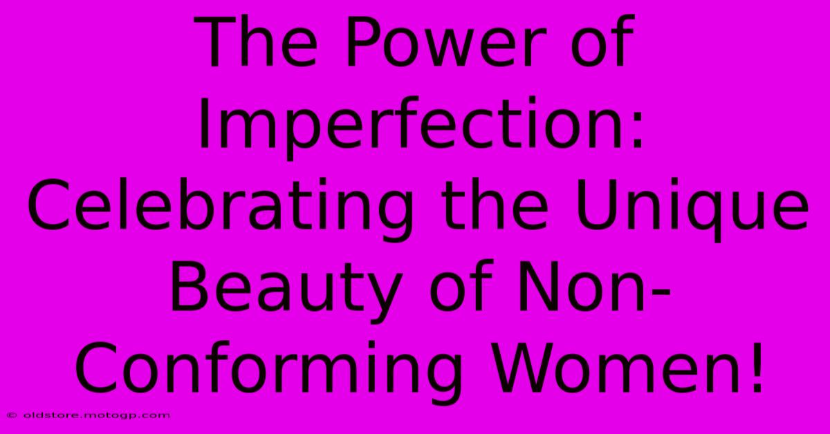 The Power Of Imperfection: Celebrating The Unique Beauty Of Non-Conforming Women!