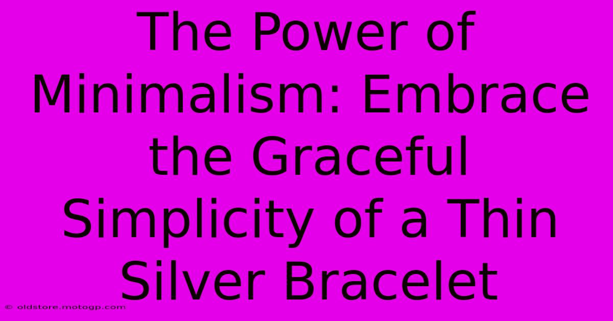 The Power Of Minimalism: Embrace The Graceful Simplicity Of A Thin Silver Bracelet