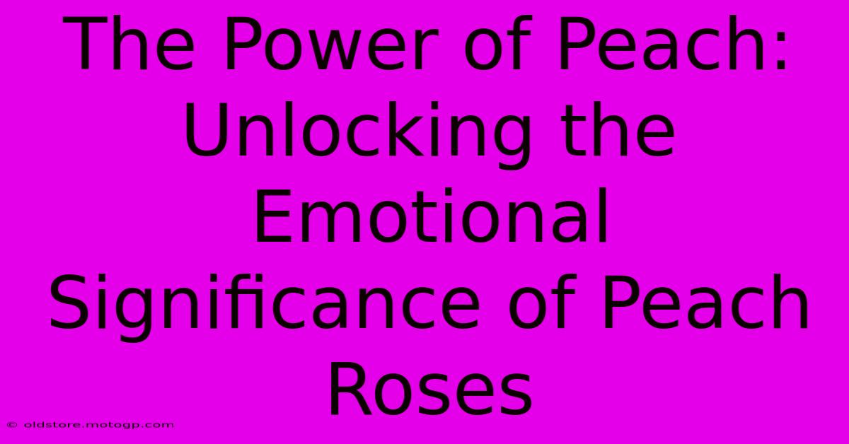 The Power Of Peach: Unlocking The Emotional Significance Of Peach Roses