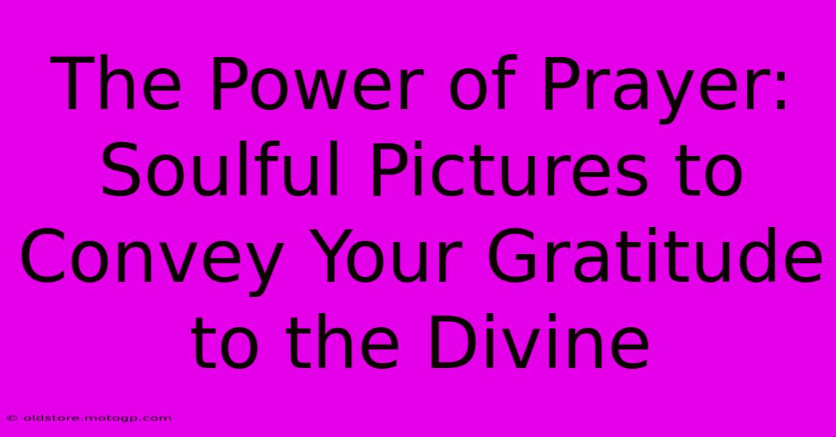 The Power Of Prayer: Soulful Pictures To Convey Your Gratitude To The Divine