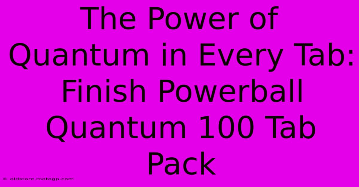 The Power Of Quantum In Every Tab: Finish Powerball Quantum 100 Tab Pack