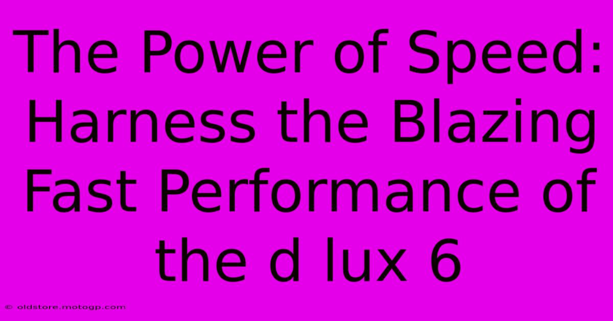 The Power Of Speed: Harness The Blazing Fast Performance Of The D Lux 6