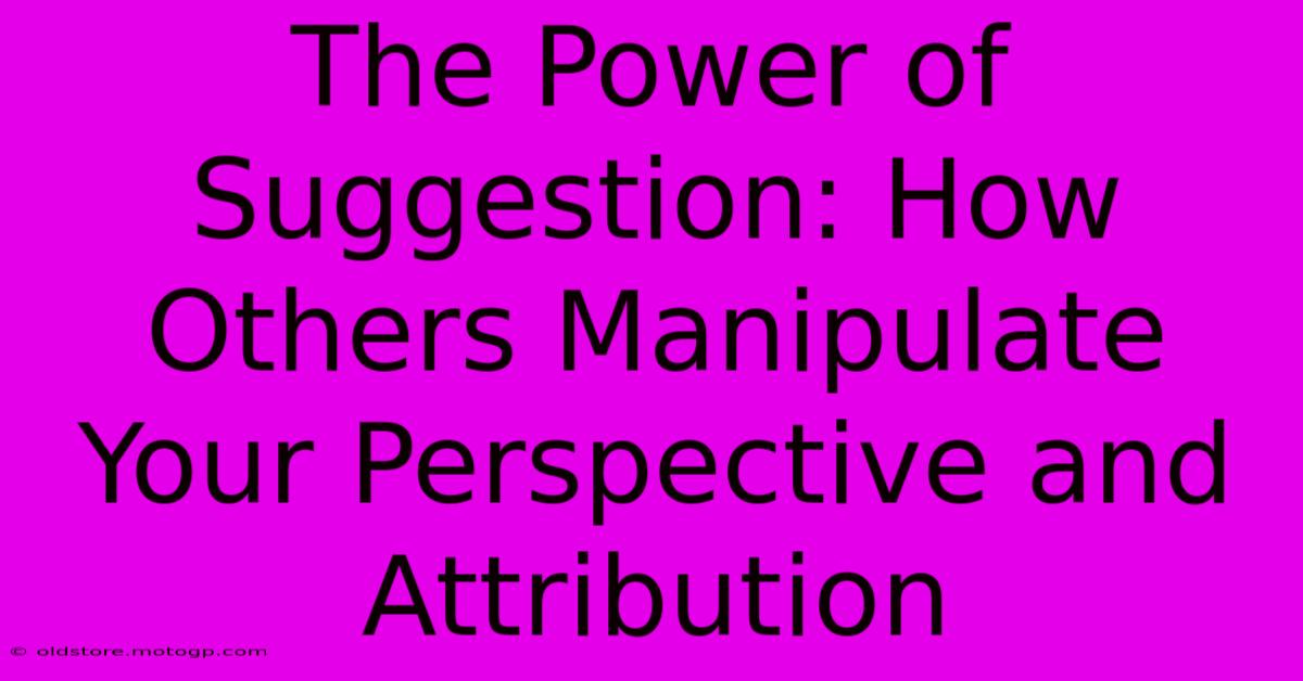 The Power Of Suggestion: How Others Manipulate Your Perspective And Attribution