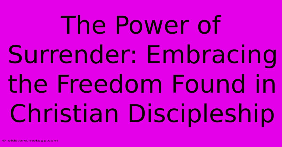 The Power Of Surrender: Embracing The Freedom Found In Christian Discipleship