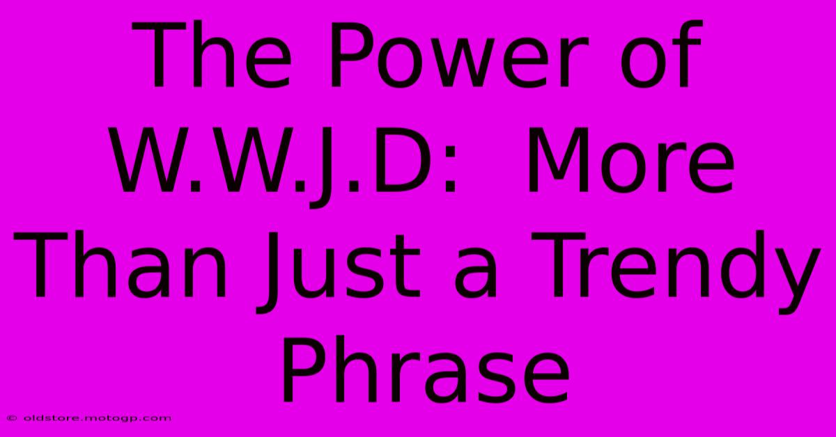 The Power Of W.W.J.D:  More Than Just A Trendy Phrase