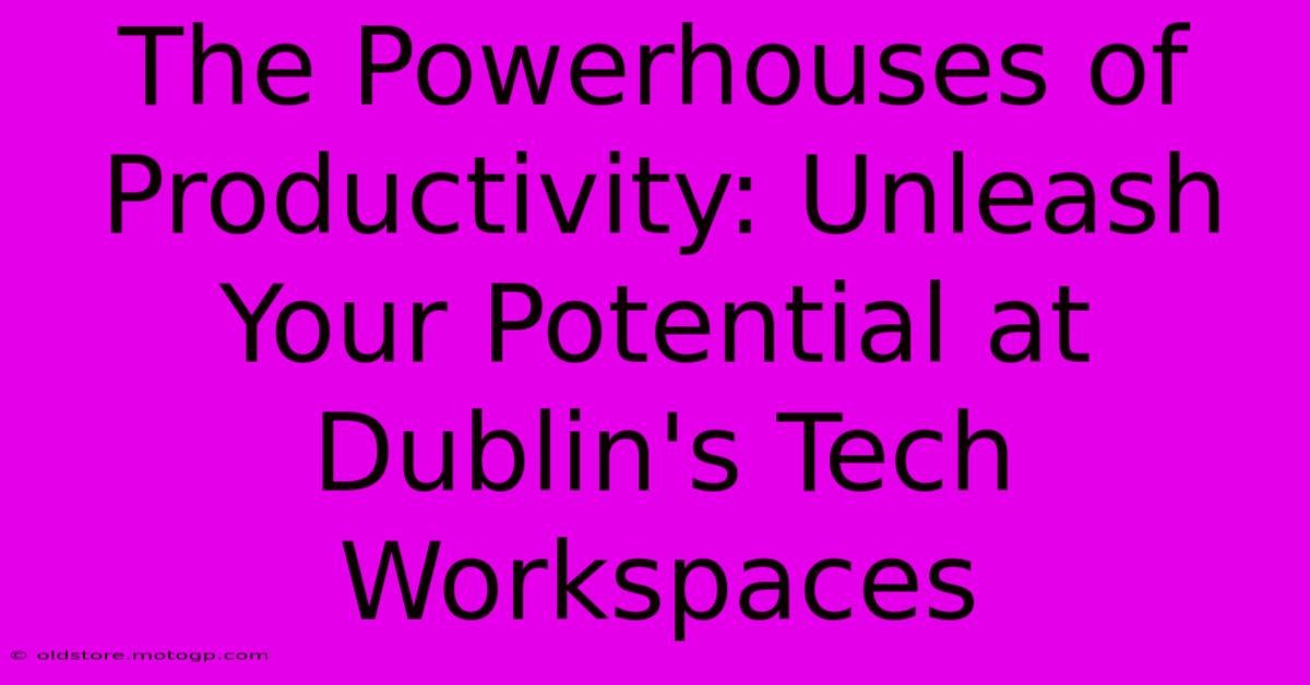 The Powerhouses Of Productivity: Unleash Your Potential At Dublin's Tech Workspaces