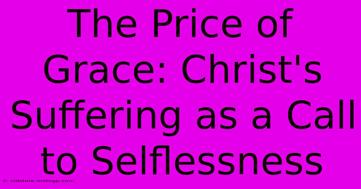 The Price Of Grace: Christ's Suffering As A Call To Selflessness