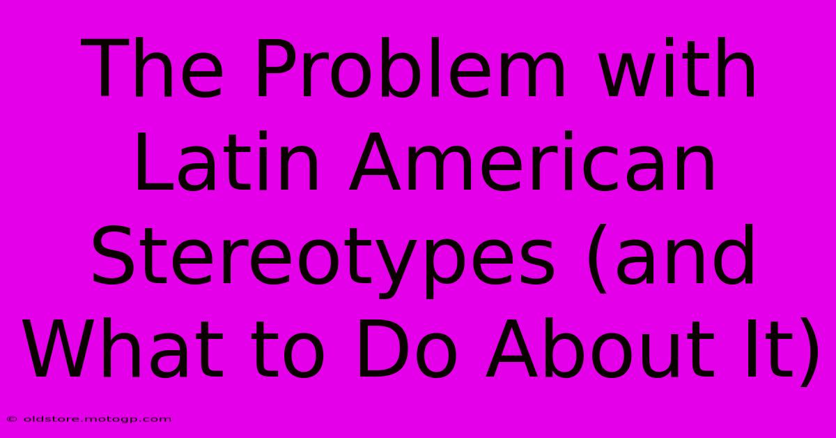 The Problem With Latin American Stereotypes (and What To Do About It)