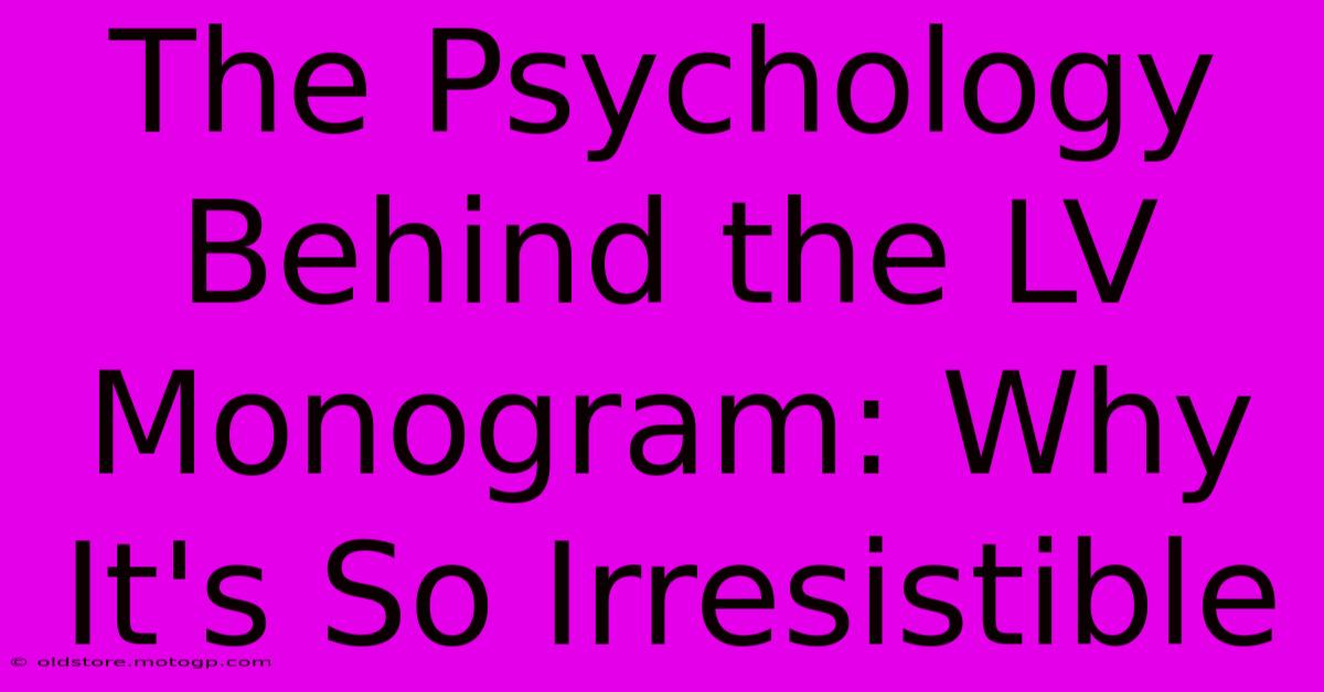 The Psychology Behind The LV Monogram: Why It's So Irresistible