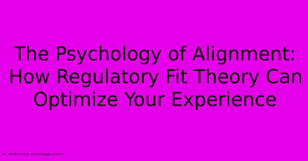 The Psychology Of Alignment: How Regulatory Fit Theory Can Optimize Your Experience