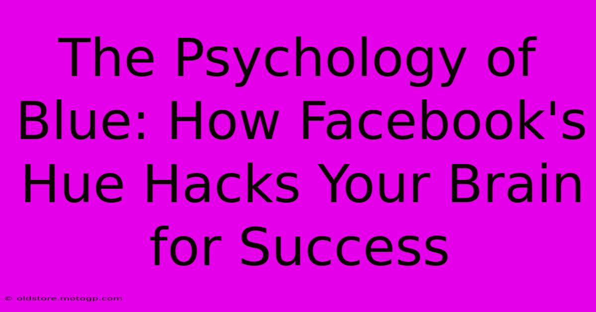 The Psychology Of Blue: How Facebook's Hue Hacks Your Brain For Success