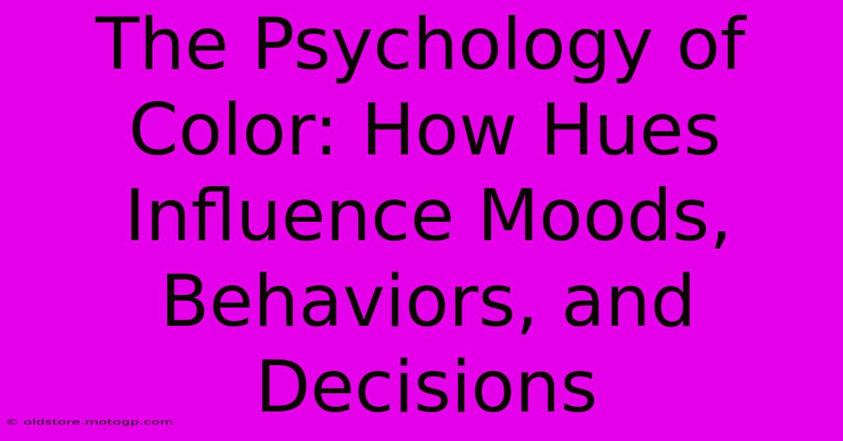 The Psychology Of Color: How Hues Influence Moods, Behaviors, And Decisions