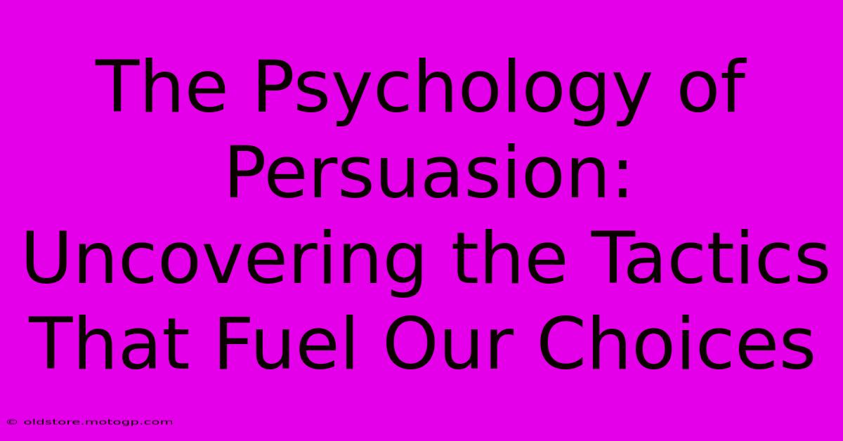 The Psychology Of Persuasion: Uncovering The Tactics That Fuel Our Choices