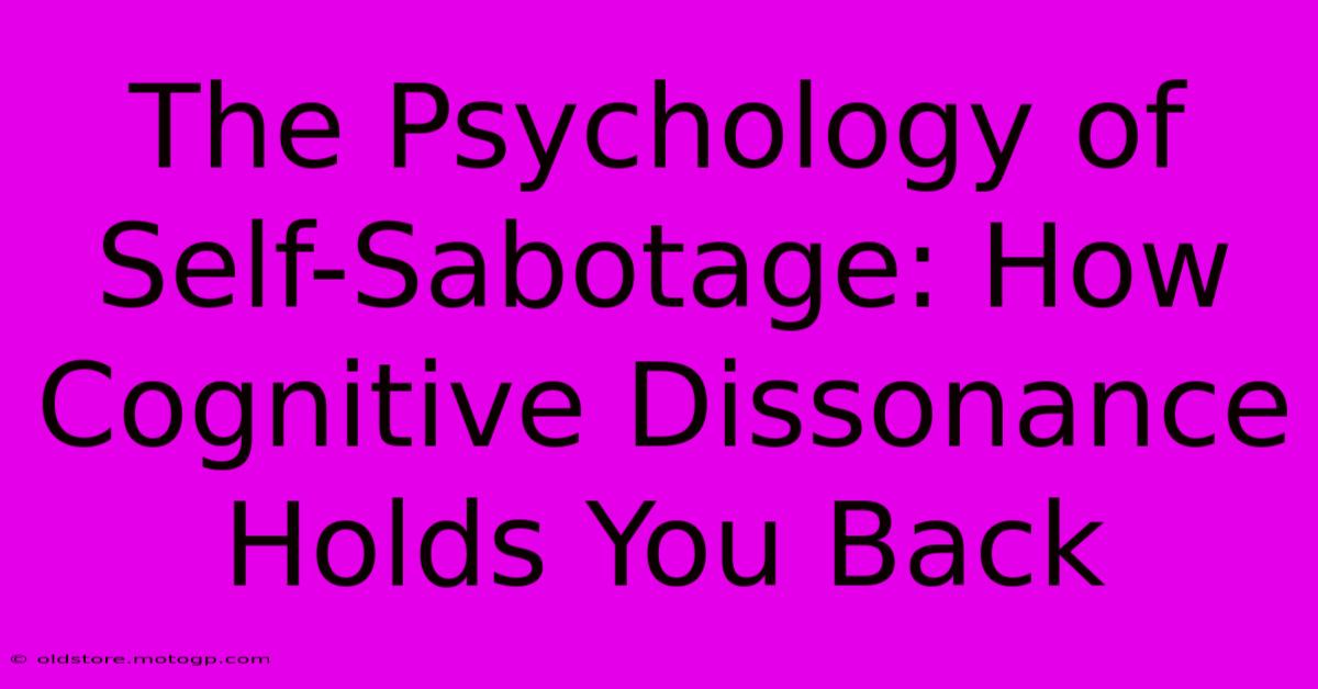 The Psychology Of Self-Sabotage: How Cognitive Dissonance Holds You Back