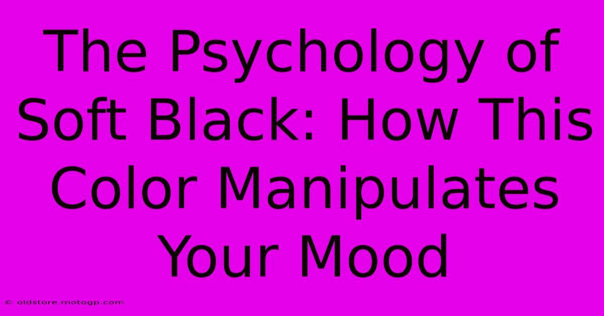 The Psychology Of Soft Black: How This Color Manipulates Your Mood