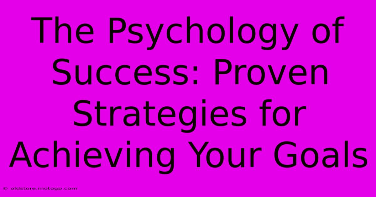 The Psychology Of Success: Proven Strategies For Achieving Your Goals