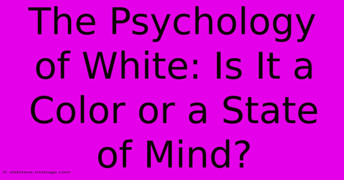 The Psychology Of White: Is It A Color Or A State Of Mind?