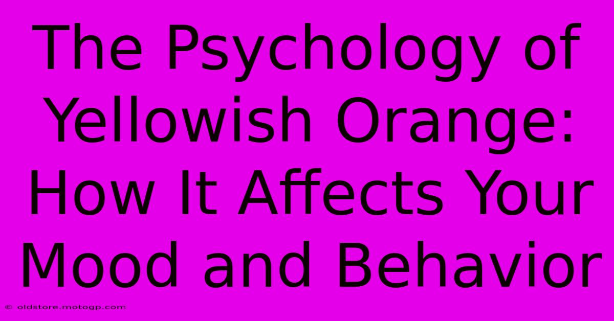 The Psychology Of Yellowish Orange: How It Affects Your Mood And Behavior