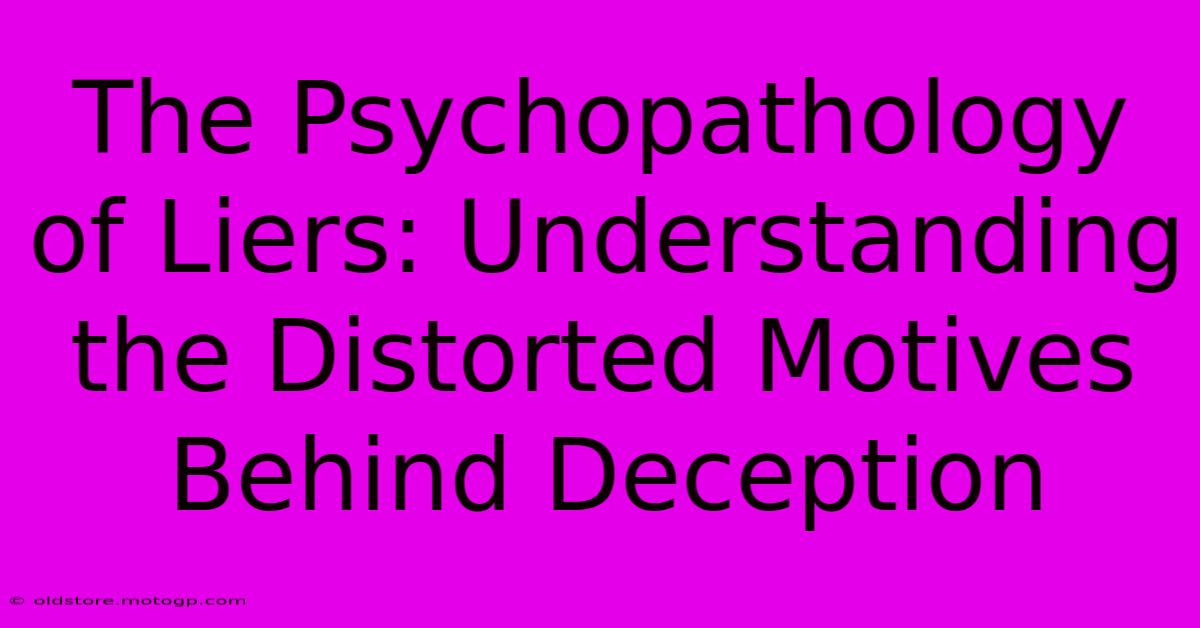 The Psychopathology Of Liers: Understanding The Distorted Motives Behind Deception