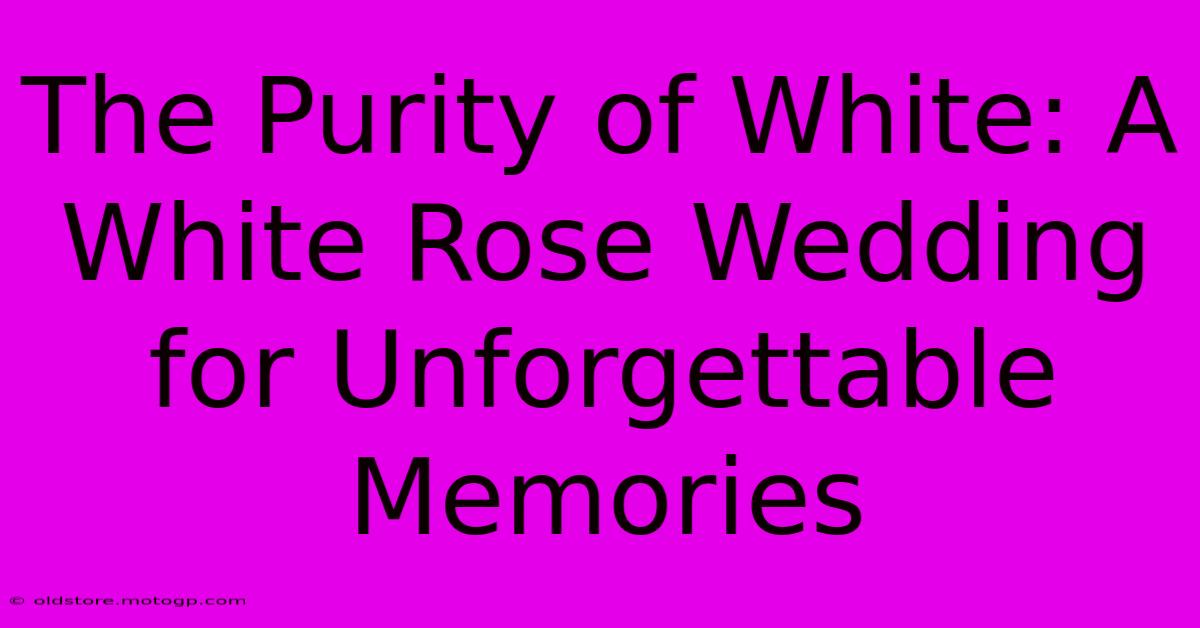 The Purity Of White: A White Rose Wedding For Unforgettable Memories