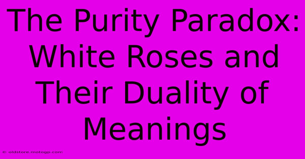 The Purity Paradox: White Roses And Their Duality Of Meanings