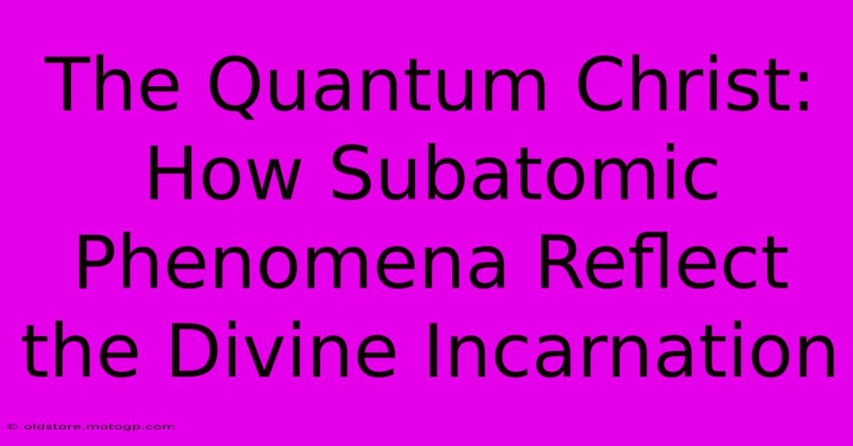 The Quantum Christ: How Subatomic Phenomena Reflect The Divine Incarnation