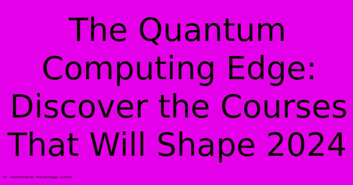 The Quantum Computing Edge: Discover The Courses That Will Shape 2024