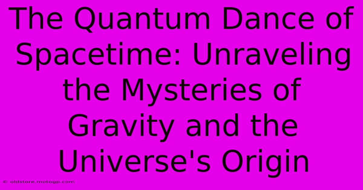 The Quantum Dance Of Spacetime: Unraveling The Mysteries Of Gravity And The Universe's Origin