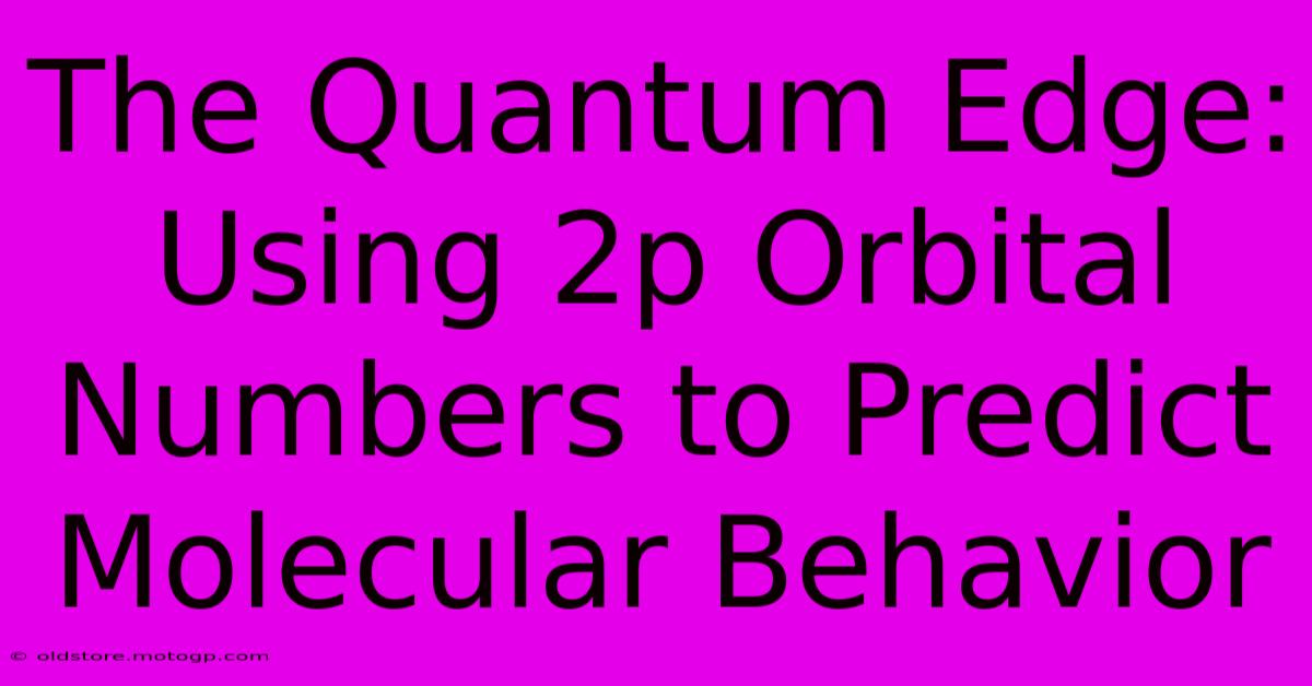 The Quantum Edge: Using 2p Orbital Numbers To Predict Molecular Behavior