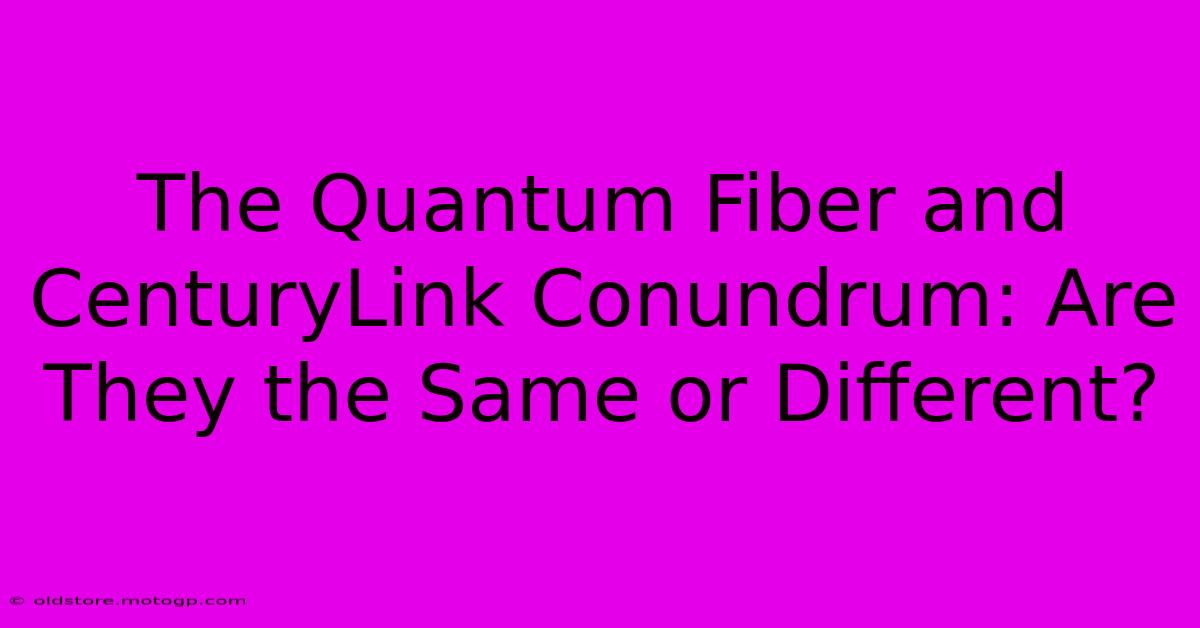 The Quantum Fiber And CenturyLink Conundrum: Are They The Same Or Different?